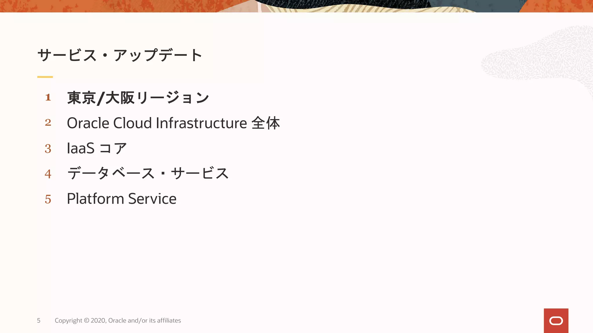 5 Copyright © 2020, Oracle and/or its affiliates
5
4
3
2
1
Platform Service
データベース・サービス
IaaS コア
Oracle Cloud Infrastructure 全体
東京/大阪リージョン
 