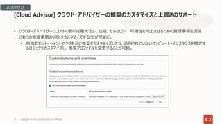 • クラウド・アドバイザーはコストの節約を最⼤化し、性能、セキュリティ、可⽤性を向上させるための推奨事項を提供
• これらの推奨事項のリストをカスタマイズすることが可能に。
• 例えばコンパートメントやタグを元に推奨をカスタマイズしたり、活⽤されていないコンピュート・インスタンスを特定す
るロジックをカスタマイズし、推奨プロファイルを変更することが可能。
[Cloud Advisor] クラウド・アドバイザーの推奨のカスタマイズと上書きのサポート
27
2020/2/23
Copyright © 2021, Oracle and/or its affiliates
 