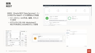 47
開発
REST
ORDS（Oracle REST Data Services）ベー
スのRESTful Webサービスの開発および保護
• リソースモジュールの作成、編集、セキュリ
ティ設定
• オブジェクトに対しSQL Worksheetで
RESTを有効化しAutoRESTとして管理
Copyright © 2021, Oracle and/or its affiliates
 