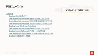 ブログ記事
• ExadataX8Mの永続メモリー
• Oracle Cloud Infrastructure 新機能ハイライト - 2021/2/10
• Oracle Cloud Infrastructure(OCI)︓新着技術情報(2021年1⽉)
• Oracle Cloud Infrastructure: 2021年2⽉度サービス・アップデート
• Exadata Smart Flash Log Write-Back
• Oracle Cloud Infrastructure 新機能ハイライト - 2021/2/24
• Exadata System Software のアップデート-2021年2⽉
• Oracle Cloud Infrastructure(OCI)︓新着技術情報(2021年2⽉)
• Exadataでの永続メモリーの魔法
関連ニュース (2)
“オラクルエンジニア通信”で検索
Copyright © 2021, Oracle and/or its affiliates
79
 