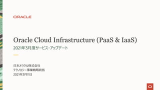 Oracle Cloud Infrastructure (PaaS & IaaS)
2021年3⽉度サービス・アップデート
⽇本オラクル株式会社
テクノロジー事業戦略統括
2021年3⽉11⽇
 