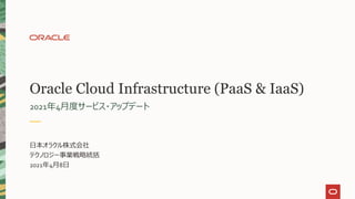 Oracle Cloud Infrastructure (PaaS & IaaS)
2021年4月度サービス・アップデート
日本オラクル株式会社
テクノロジー事業戦略統括
2021年4月8日
 