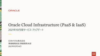 Oracle Cloud Infrastructure (PaaS & IaaS)
2021年10⽉度サービス・アップデート
⽇本オラクル株式会社
事業戦略統括 事業開発本部
2021年10⽉14⽇
 