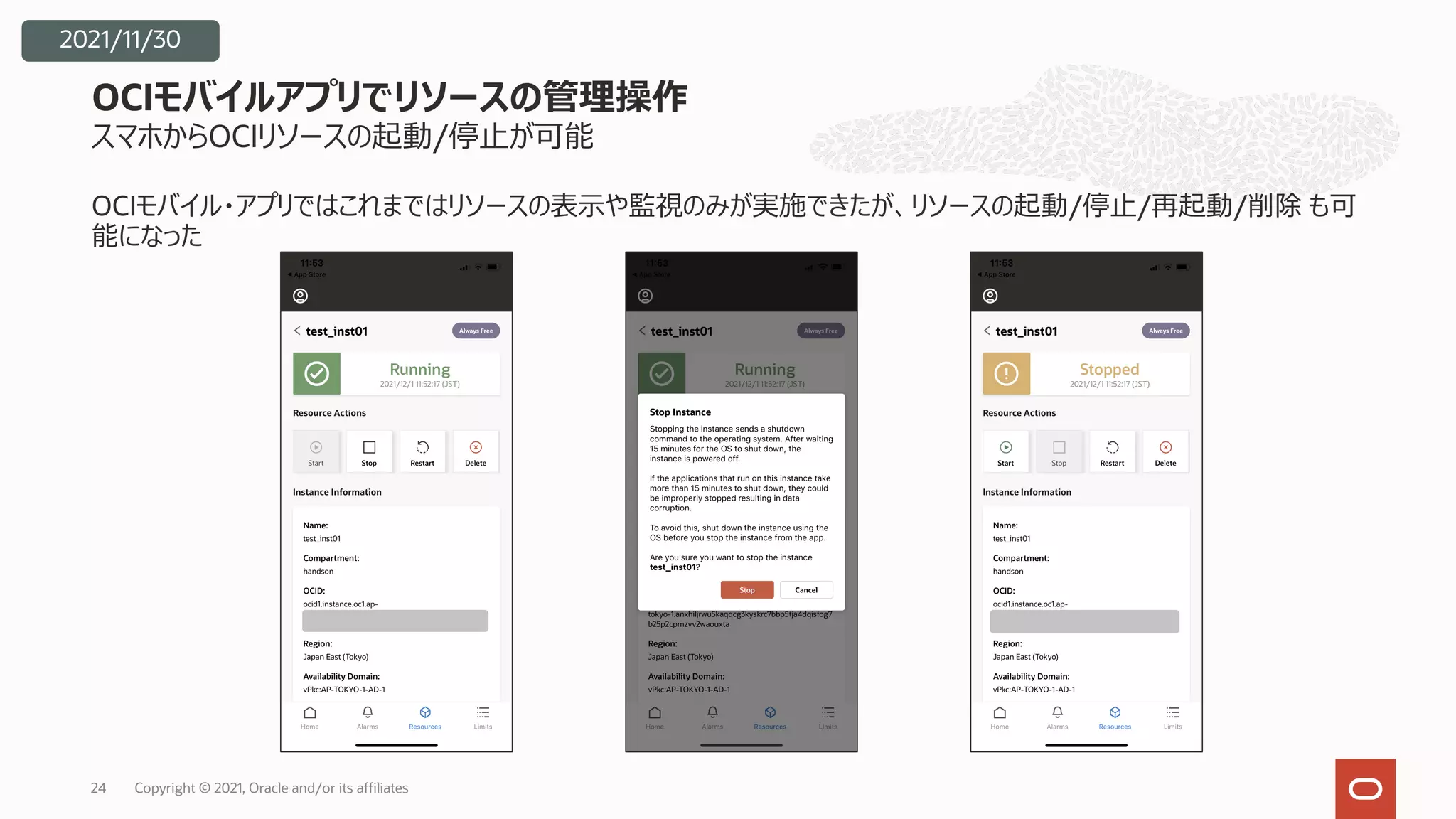 スマホからOCIリソースの起動/停⽌が可能
OCIモバイル・アプリではこれまではリソースの表⽰や監視のみが実施できたが、リソースの起動/停⽌/再起動/削除 も可
能になった
OCIモバイルアプリでリソースの管理操作
Copyright © 2021, Oracle and/or its affiliates
24
2021/11/30
 