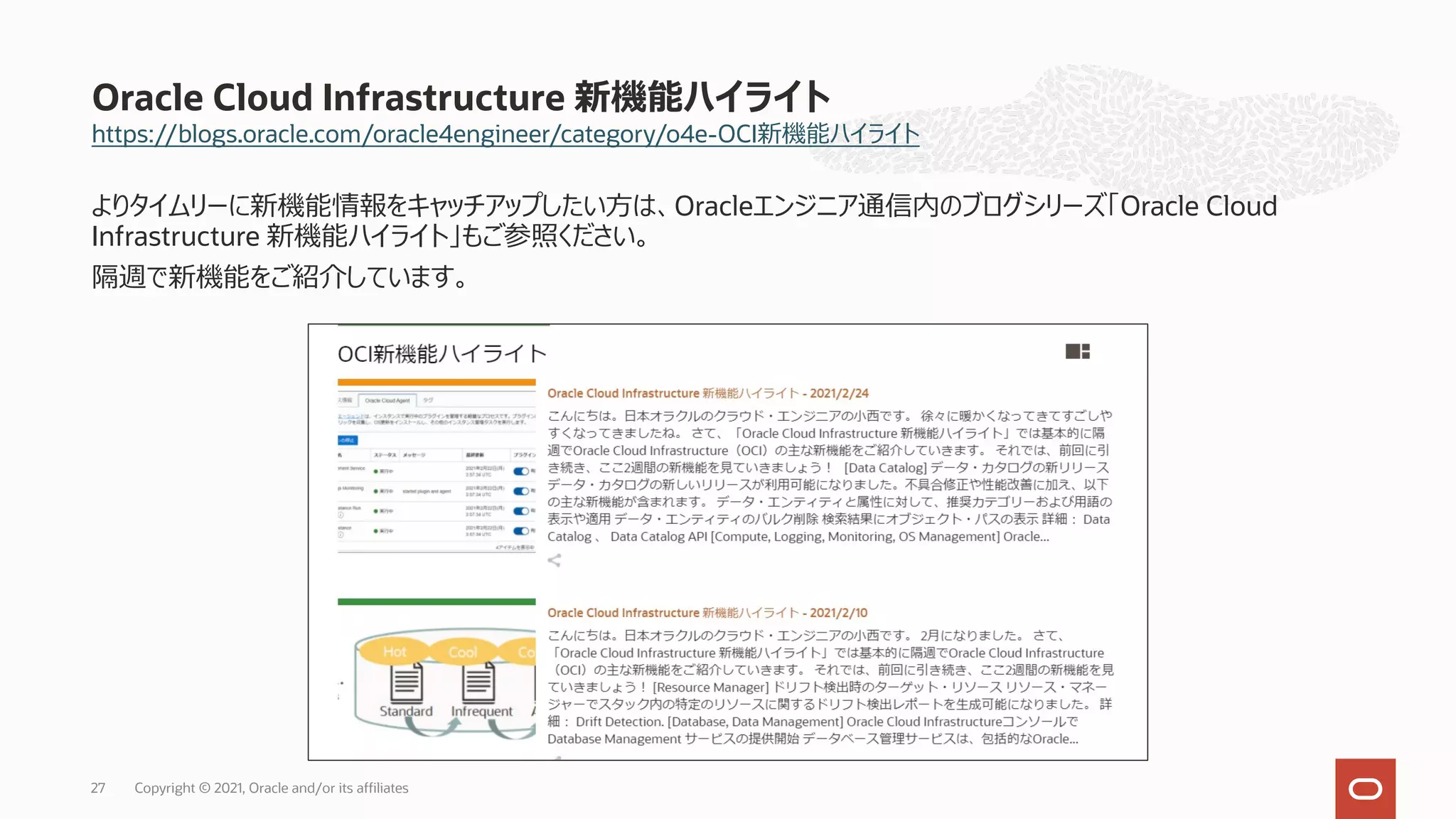 https://blogs.oracle.com/oracle4engineer/category/o4e-OCI新機能ハイライト
よりタイムリーに新機能情報をキャッチアップしたい⽅は、Oracleエンジニア通信内のブログシリーズ「Oracle Cloud
Infrastructure 新機能ハイライト」もご参照ください。
隔週で新機能をご紹介しています。
Oracle Cloud Infrastructure 新機能ハイライト
Copyright © 2021, Oracle and/or its affiliates
27
 