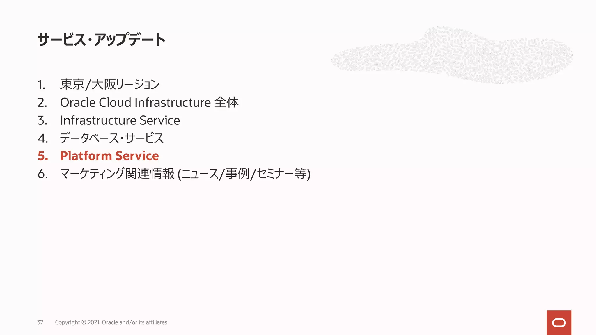 1. 東京/⼤阪リージョン
2. Oracle Cloud Infrastructure 全体
3. Infrastructure Service
4. データベース・サービス
5. Platform Service
6. マーケティング関連情報 (ニュース/事例/セミナー等)
サービス・アップデート
Copyright © 2021, Oracle and/or its affiliates
37
 