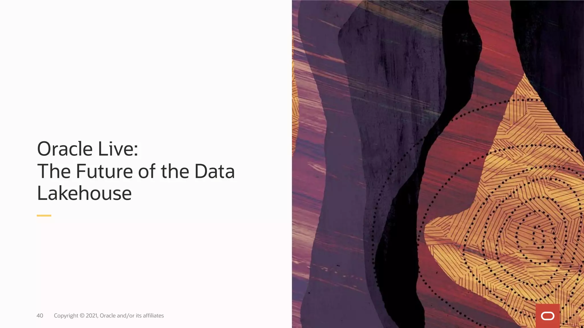 Oracle Live:
The Future of the Data
Lakehouse
Copyright © 2021, Oracle and/or its affiliates
40
 