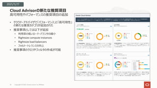 ⾼可⽤性やパフォーマンスの推奨項⽬の追加
• クラウド・アドバイザで「パフォーマンス」と「⾼可⽤性」
の新たな推奨カテゴリが追加された
• 推奨事項としては以下が追加
• 利⽤率の低いロード・バランサの縮⼩
• Rightsize compute instances
• Rightsize load balancers
• フォルト・トレランスの向上
• 推奨事項のクエリやフィルタの作成が可能
Cloud Advisorの新たな推奨項⽬
Copyright © 2021, Oracle and/or its affiliates
23
2021/11/17
 