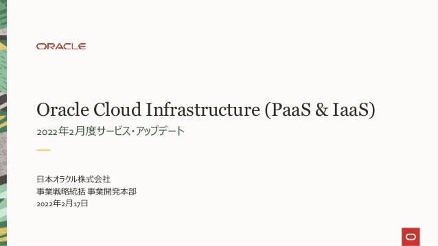 Oracle Cloud Infrastructure (PaaS & IaaS)
2022年2月度サービス・アップデート
日本オラクル株式会社
事業戦略統括 事業開発本部
2022年2月17日
 