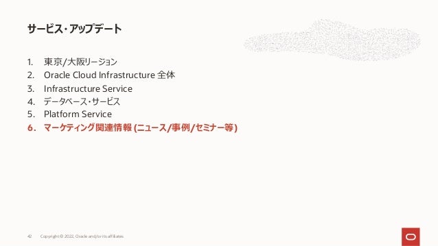 1. 東京/⼤阪リージョン
2. Oracle Cloud Infrastructure 全体
3. Infrastructure Service
4. データベース・サービス
5. Platform Service
6. マーケティング関連情報 (ニュース/事例/セミナー等)
サービス・アップデート
42 Copyright © 2022, Oracle and/or its affiliates
 