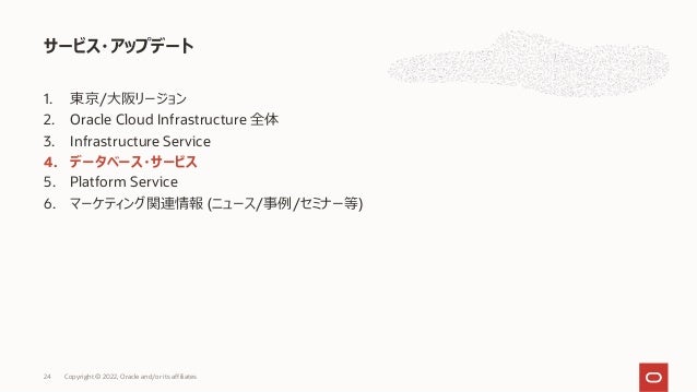 1. 東京/⼤阪リージョン
2. Oracle Cloud Infrastructure 全体
3. Infrastructure Service
4. データベース・サービス
5. Platform Service
6. マーケティング関連情報 (ニュース/事例/セミナー等)
サービス・アップデート
24 Copyright © 2022, Oracle and/or its affiliates
 