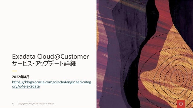 Exadata Cloud@Customer
サービス・アップデート詳細
https://blogs.oracle.com/oracle4engineer/categ
ory/o4e-exadata
2022年4⽉
37 Copyright © 2022, Oracle and/or its affiliates
 