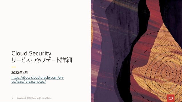Cloud Security
サービス・アップデート詳細
2022年4⽉
46 Copyright © 2022, Oracle and/or its affiliates
https://docs.cloud.oracle.com/en-
us/iaas/releasenotes/
 