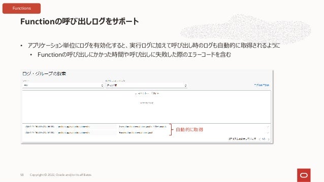 • アプリケーション単位にログを有効化すると、実⾏ログに加えて呼び出し時のログも⾃動的に取得されるように
• Functionの呼び出しにかかった時間や呼び出しに失敗した際のエラーコードを含む
Functionの呼び出しログをサポート
Copyright © 2022, Oracle and/or its affiliates
58
⾃動的に取得
Functions
 