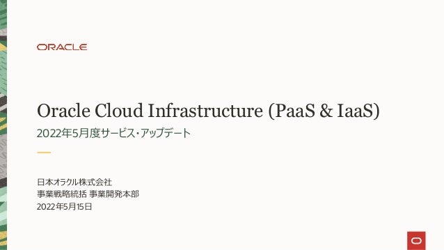 Oracle Cloud Infrastructure (PaaS & IaaS)
2022年5⽉度サービス・アップデート
⽇本オラクル株式会社
事業戦略統括 事業開発本部
2022年5⽉15⽇
 