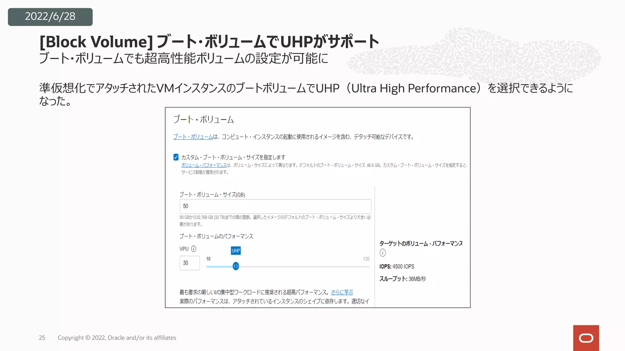 ブート・ボリュームでも超⾼性能ボリュームの設定が可能に
準仮想化でアタッチされたVMインスタンスのブートボリュームでUHP（Ultra High Performance）を選択できるように
なった。
[Block Volume] ブート・ボリュームでUHPがサポート
Copyright © 2022, Oracle and/or its affiliates
25
2022/6/28
 