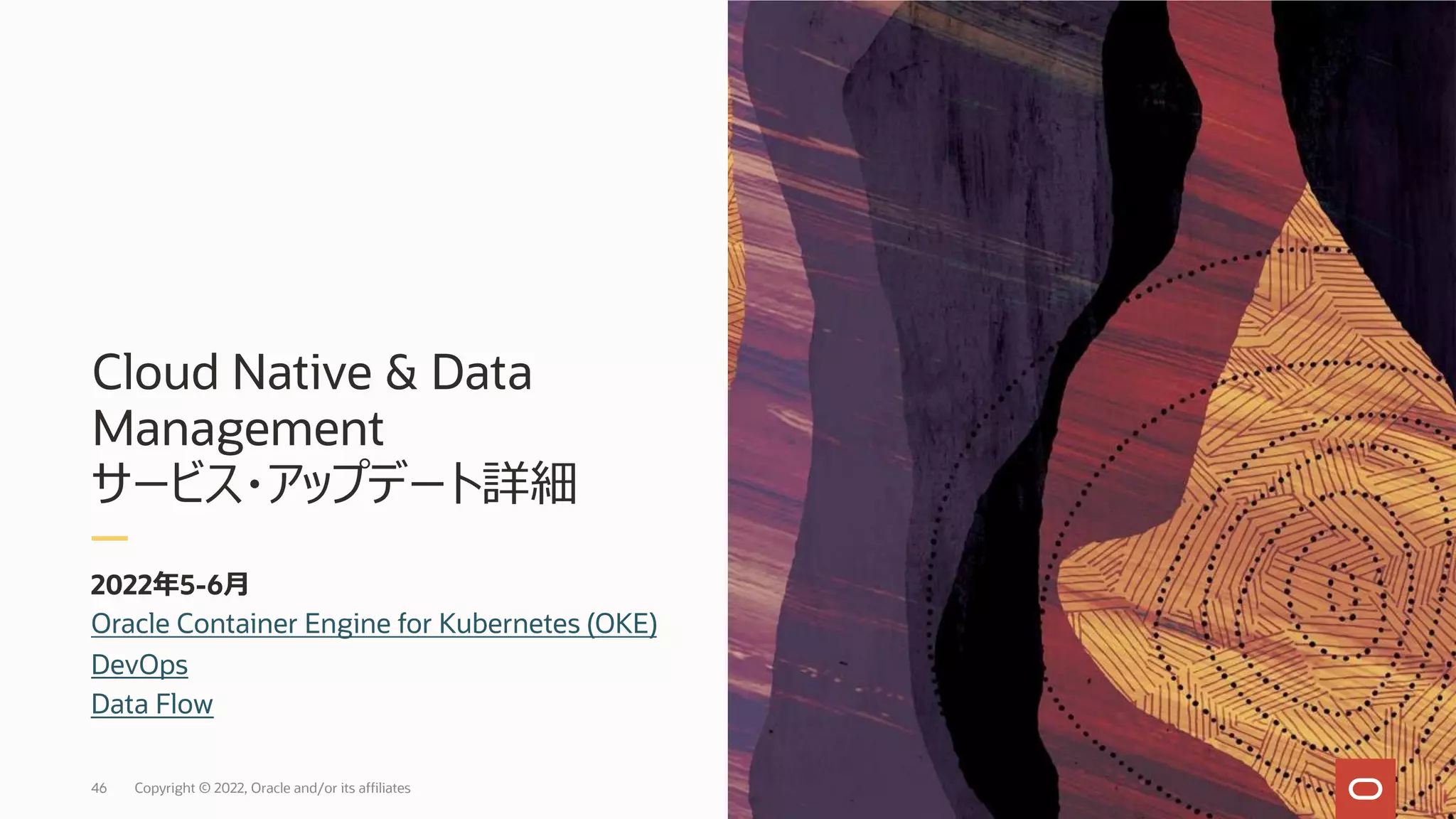 Cloud Native & Data
Management
サービス・アップデート詳細
2022年5-6⽉
46
Oracle Container Engine for Kubernetes (OKE)
DevOps
Data Flow
Copyright © 2022, Oracle and/or its affiliates
 