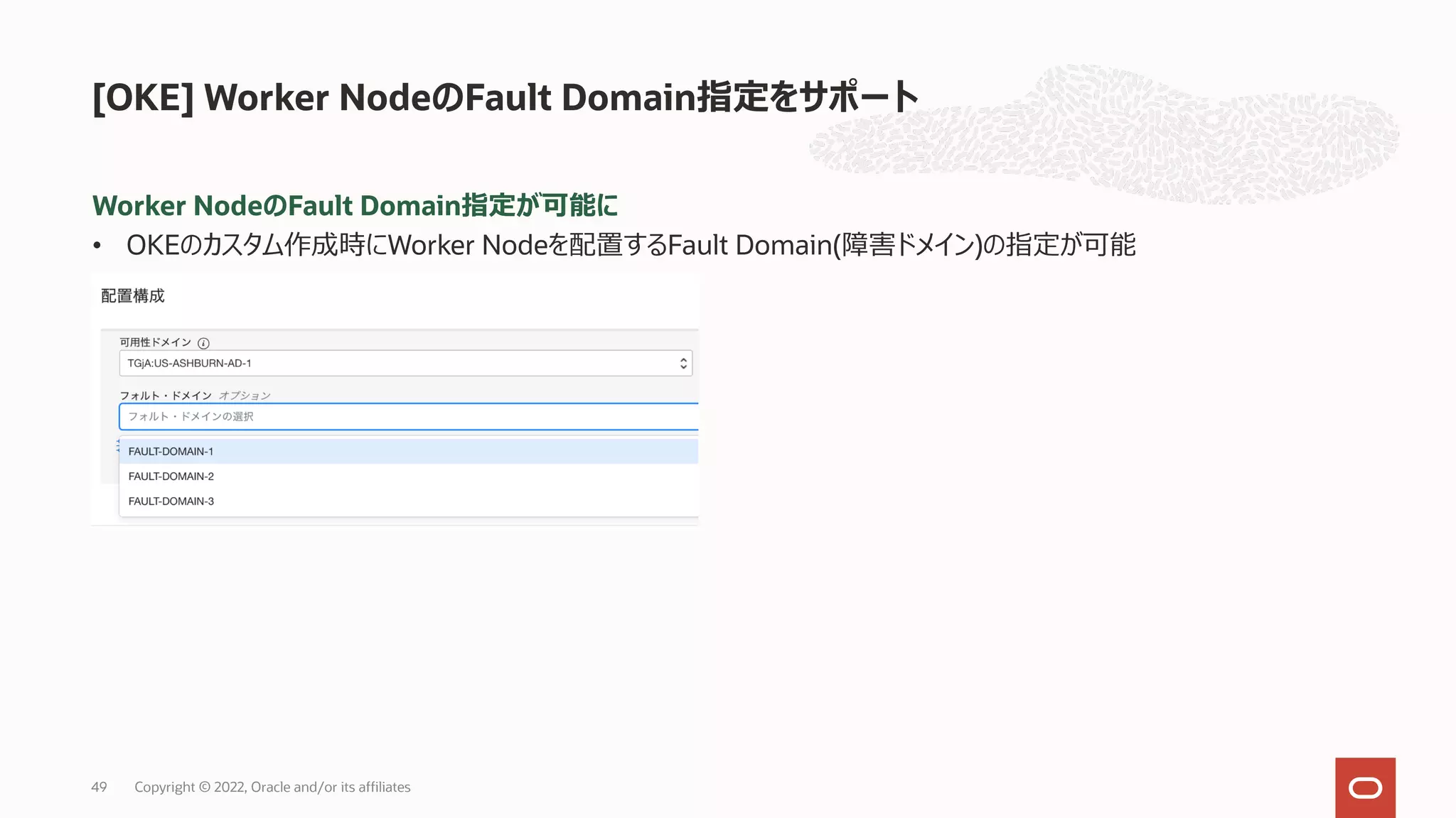Worker NodeのFault Domain指定が可能に
• OKEのカスタム作成時にWorker Nodeを配置するFault Domain(障害ドメイン)の指定が可能
[OKE] Worker NodeのFault Domain指定をサポート
Copyright © 2022, Oracle and/or its affiliates
49
 