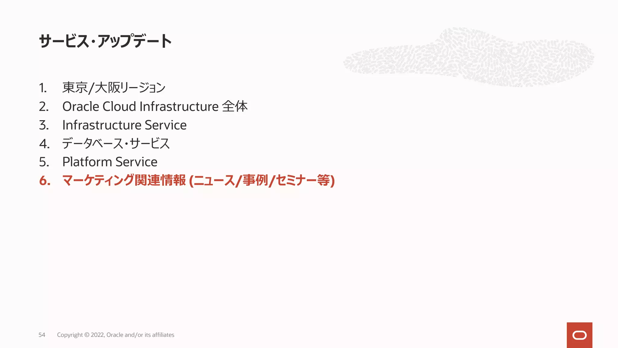 1. 東京/⼤阪リージョン
2. Oracle Cloud Infrastructure 全体
3. Infrastructure Service
4. データベース・サービス
5. Platform Service
6. マーケティング関連情報 (ニュース/事例/セミナー等)
サービス・アップデート
54 Copyright © 2022, Oracle and/or its affiliates
 