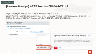 Object Storageバケットから カスタムプロバイダーを取得できるようになった。
カスタムプロバイダーが利⽤可能になる前に作成されたスタックでカスタムプロバイダーを使⽤するためには、最初にスタックを
更新して Terraformレジストリから Terraformプロバイダを利⽤するよう更新する必要がある。
[Resource Manager] カスタムTerraformプロバイダのフェッチ
Copyright © 2022, Oracle and/or its affiliates
39
2022/7/27
 