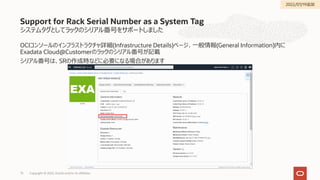 システムタグとしてラックのシリアル番号をサポートしました
OCIコンソールのインフラストラクチャ詳細(Infrastructure Details)ページ、⼀般情報(General Information)内に
Exadata Cloud@Customerのラックのシリアル番号が記載
シリアル番号は、SRの作成時などに必要になる場合があります
Support for Rack Serial Number as a System Tag
Copyright © 2022, Oracle and/or its affiliates
73
2022/07/19追加
 