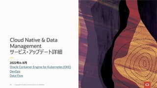 Cloud Native & Data
Management
サービス・アップデート詳細
2022年6-8⽉
93
Oracle Container Engine for Kubernetes (OKE)
DevOps
Data Flow
Copyright © 2022, Oracle and/or its affiliates
 