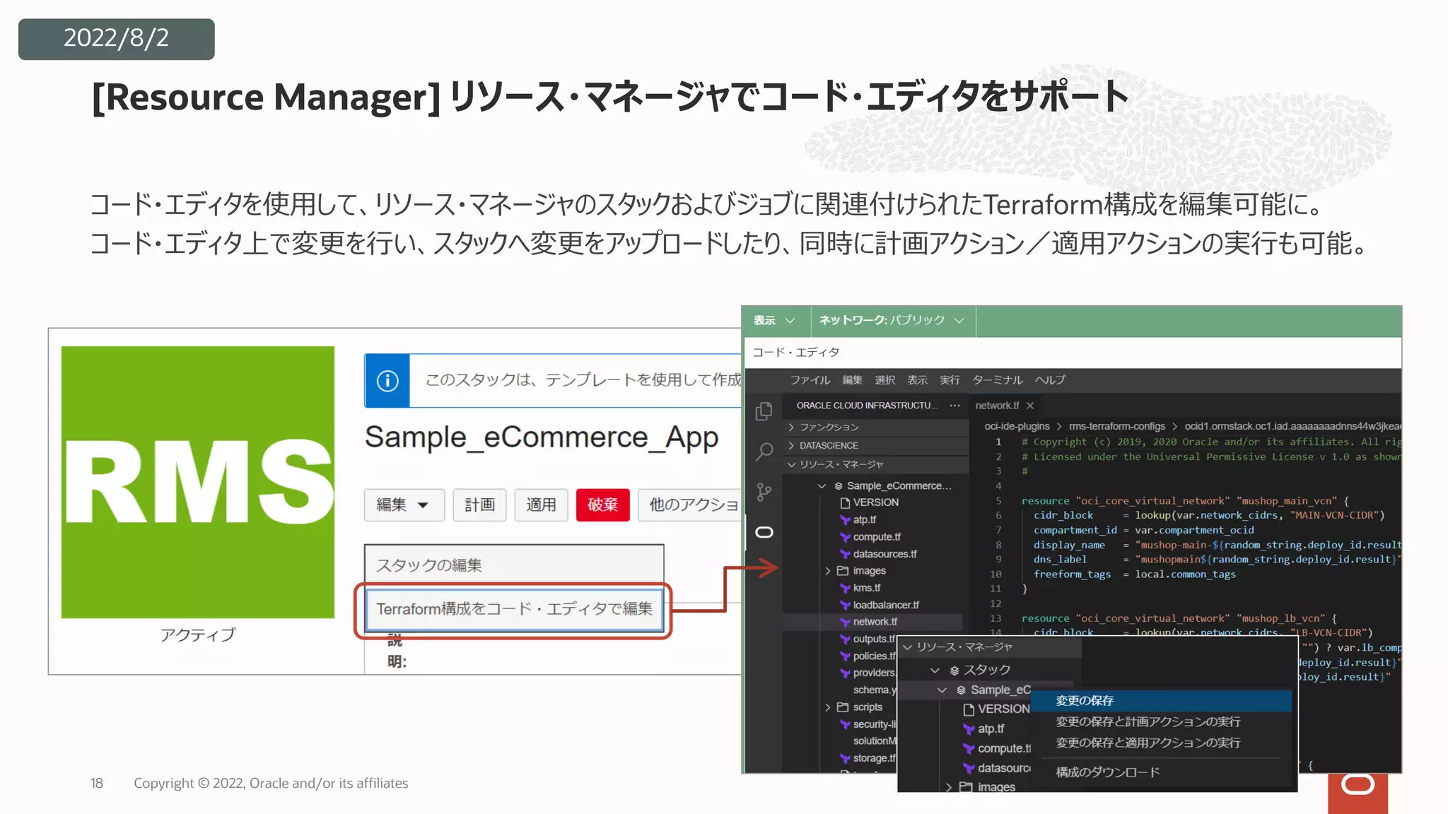 コード・エディタを使⽤して、リソース・マネージャのスタックおよびジョブに関連付けられたTerraform構成を編集可能に。
コード・エディタ上で変更を⾏い、スタックへ変更をアップロードしたり、同時に計画アクション／適⽤アクションの実⾏も可能。
[Resource Manager] リソース・マネージャでコード・エディタをサポート
18
2022/8/2
Copyright © 2022, Oracle and/or its affiliates
 