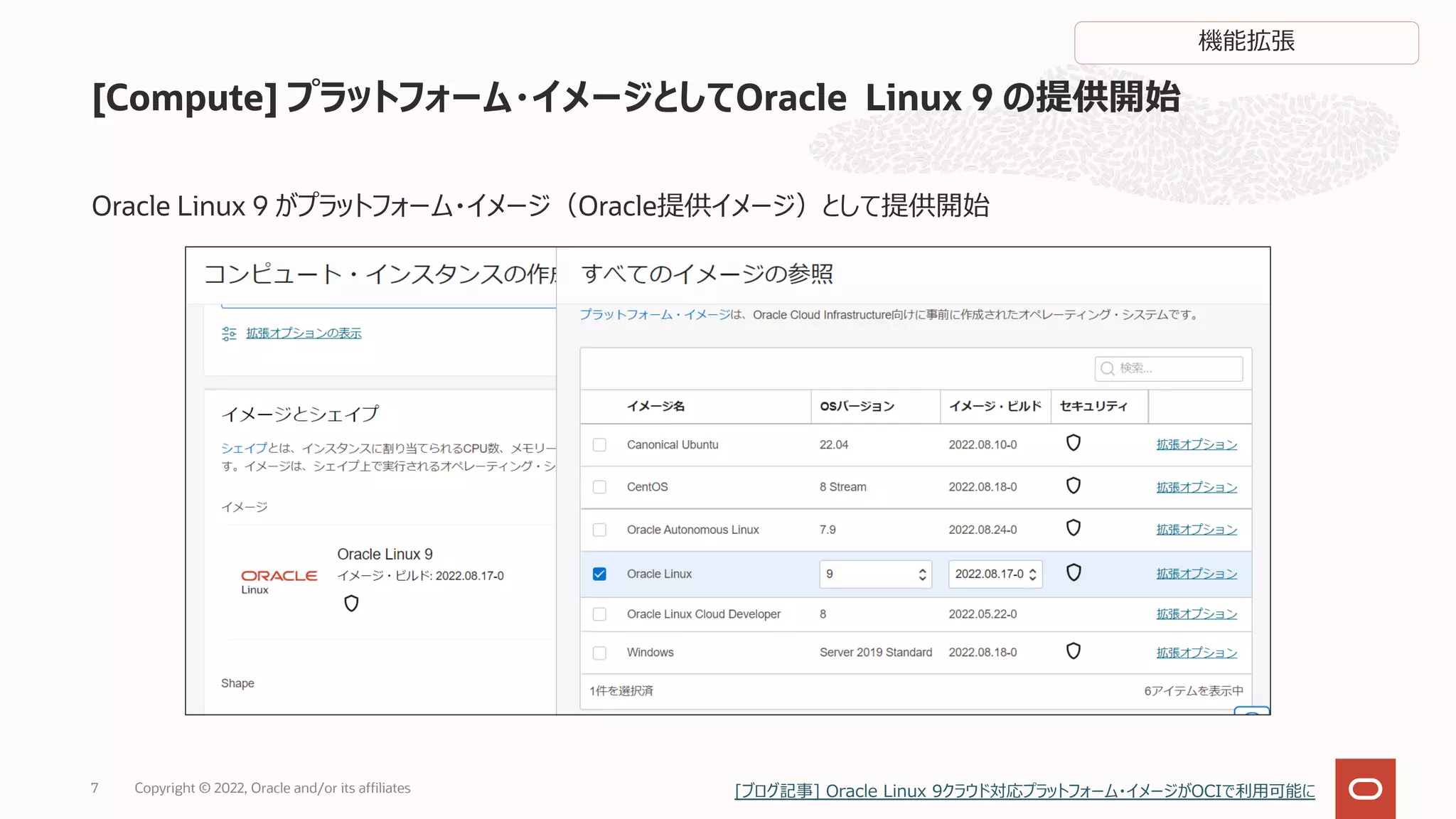 Oracle Linux 9 がプラットフォーム・イメージ（Oracle提供イメージ）として提供開始
[Compute] プラットフォーム・イメージとしてOracle Linux 9 の提供開始
7
機能拡張
Copyright © 2022, Oracle and/or its affiliates [ブログ記事] Oracle Linux 9クラウド対応プラットフォーム・イメージがOCIで利⽤可能に
 