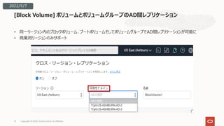 • 同⼀リージョン内のブロックボリューム、ブートボリュームそしてボリュームグループでAD間レプリケーションが可能に
• 商業⽤リージョンのみサポート
[Block Volume] ボリュームとボリュームグループのAD間レプリケーション
13
2022/9/7
Copyright © 2022, Oracle and/or its affiliates
 