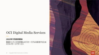 OCI Digital Media Services
2022年7⽉提供開始
動画コンテンツの処理およびスケーラブルな配信するため
のフルマネージドサービス
Copyright © 2022, Oracle and/or its affiliates
28
 