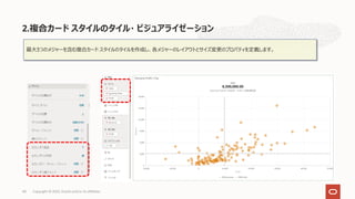 2.複合カード スタイルのタイル・ ビジュアライゼーション
最⼤3つのメジャーを含む複合カード スタイルのタイルを作成し、各メジャーのレイアウトとサイズ変更のプロパティを定義します。
40 Copyright © 2022, Oracle and/or its affiliates
 