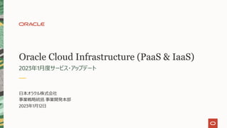 Oracle Cloud Infrastructure (PaaS & IaaS)
2023年1⽉度サービス・アップデート
⽇本オラクル株式会社
事業戦略統括 事業開発本部
2023年1⽉12⽇
 