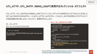 UTL_HTTP、UTL_SMTP、DBMS_LDAPで使⽤するクレデンシャル・オブジェクト
UTL_HTTP、UTL_SMTPおよびDBMS_LDAPでクレデンシャル・オブジェクトを使⽤することができるようになりました。
SET_AUTHEN...