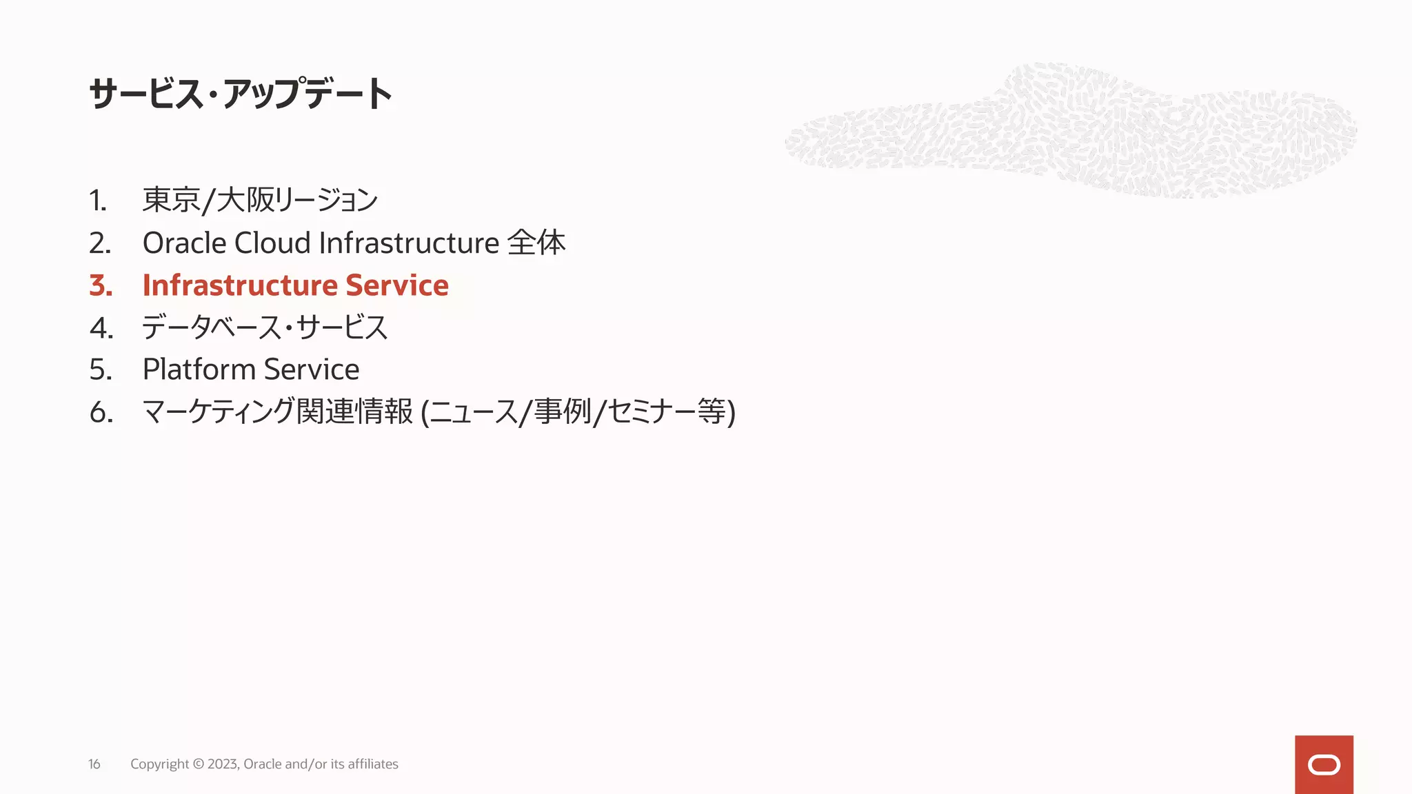 1. 東京/⼤阪リージョン
2. Oracle Cloud Infrastructure 全体
3. Infrastructure Service
4. データベース・サービス
5. Platform Service
6. マーケティング関連情報 (ニュース/事例/セミナー等)
サービス・アップデート
Copyright © 2023, Oracle and/or its affiliates
16
 