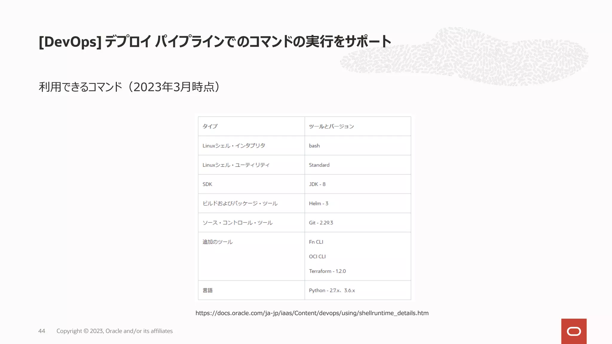 利⽤できるコマンド（2023年3⽉時点）
[DevOps] デプロイ パイプラインでのコマンドの実⾏をサポート
Copyright © 2023, Oracle and/or its affiliates
44
https://docs.oracle.com/ja-jp/iaas/Content/devops/using/shellruntime_details.htm
 