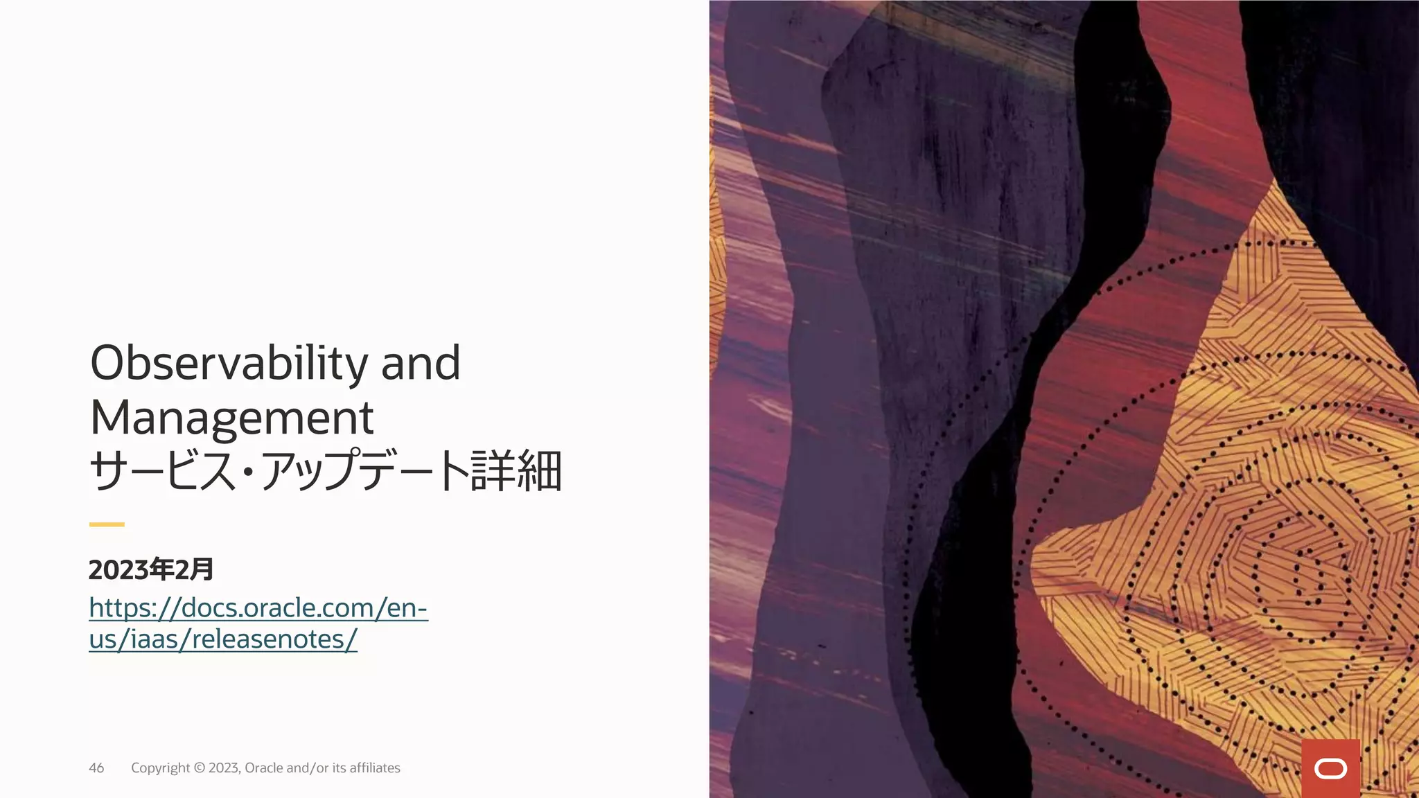 Observability and
Management
サービス・アップデート詳細
2023年2⽉
https://docs.oracle.com/en-
us/iaas/releasenotes/
Copyright © 2023, Oracle and/or its affiliates
46
 