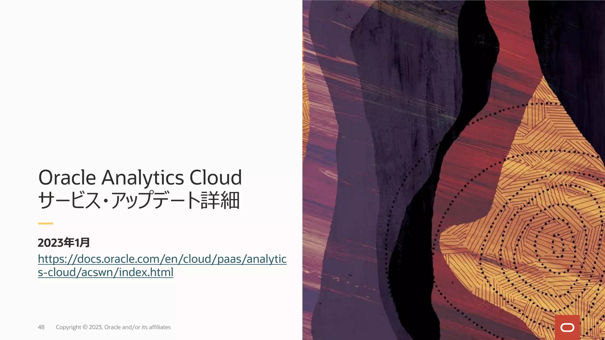 Oracle Analytics Cloud
サービス・アップデート詳細
2023年1⽉
https://docs.oracle.com/en/cloud/paas/analytic
s-cloud/acswn/index.html
Copyright © 2023, Oracle and/or its affiliates
48
 