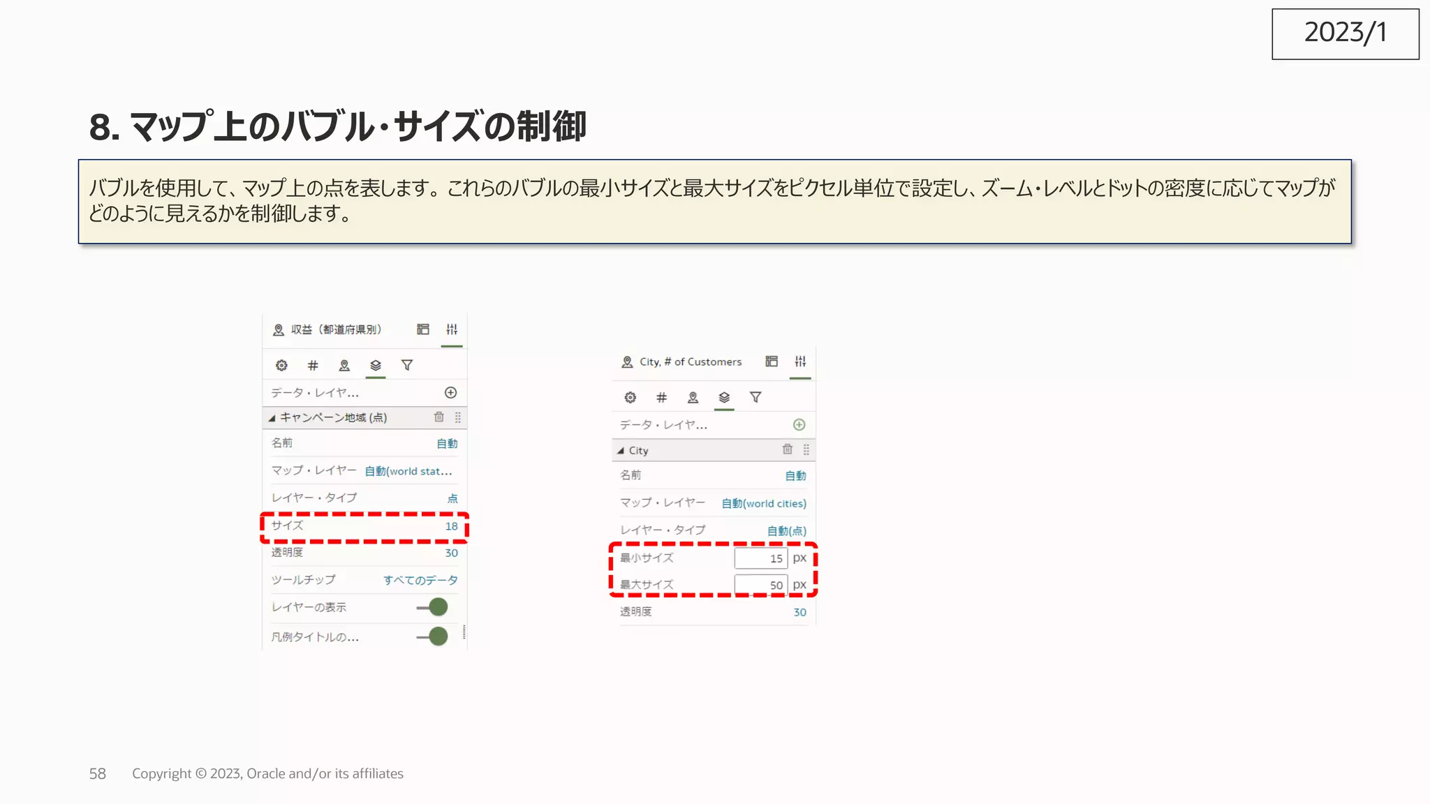 8. マップ上のバブル・サイズの制御
バブルを使⽤して、マップ上の点を表します。 これらのバブルの最⼩サイズと最⼤サイズをピクセル単位で設定し、ズーム・レベルとドットの密度に応じてマップが
どのように⾒えるかを制御します。
2023/1
Copyright © 2023, Oracle and/or its affiliates
58
 