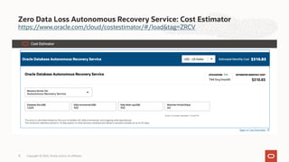 https://www.oracle.com/cloud/costestimator/#/load&tag=ZRCV
Zero Data Loss Autonomous Recovery Service: Cost Estimator
Copyright © 2023, Oracle and/or its affiliates
12
 