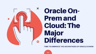 Oracle On-
Prem and
Cloud: The
Major
Differences
TIME TO EMBRACE THE ADVANTAGES OF ORACLE IS NOW
 