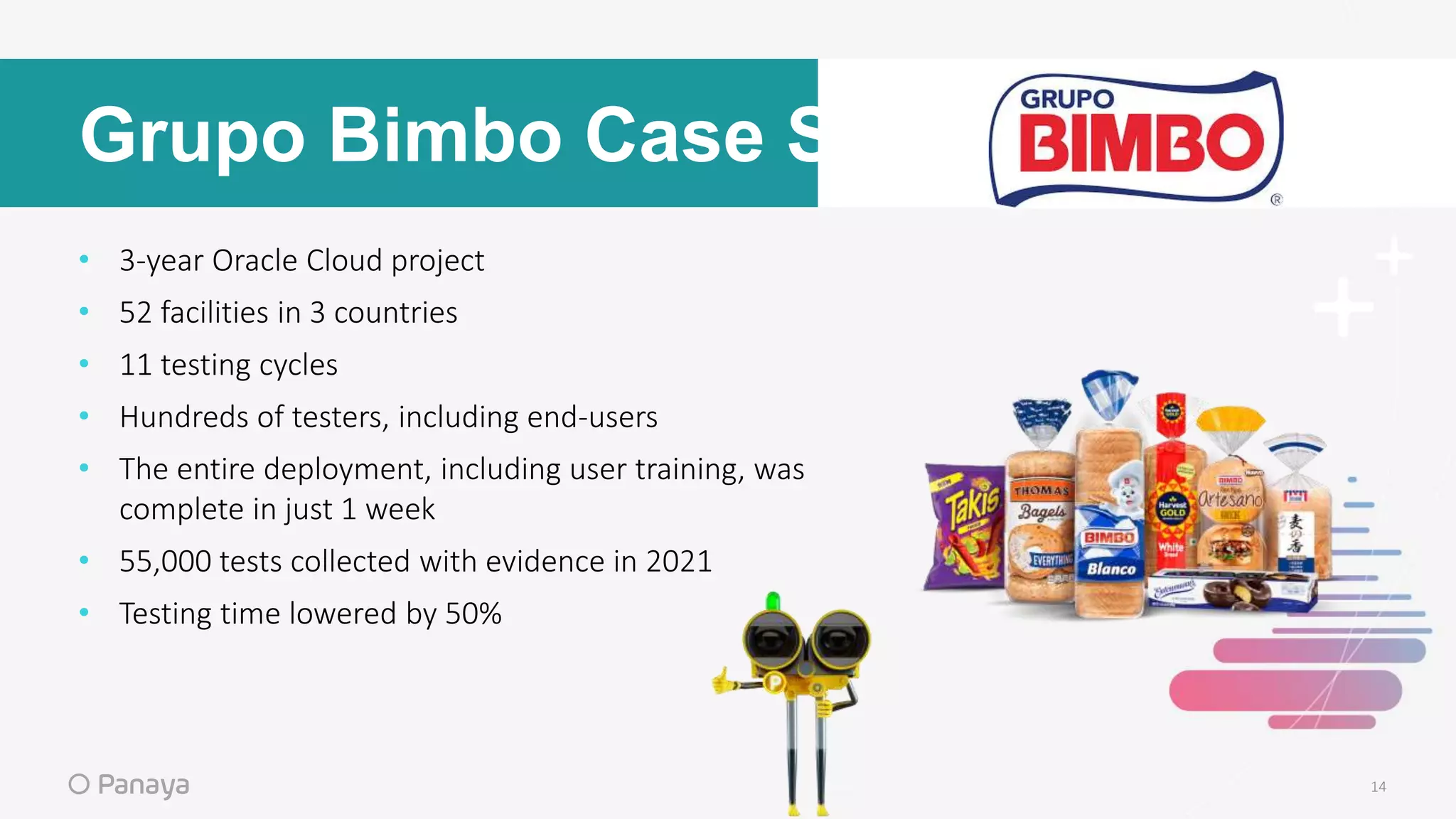 Grupo Bimbo Case Study
• 3-year Oracle Cloud project
• 52 facilities in 3 countries
• 11 testing cycles
• Hundreds of testers, including end-users
• The entire deployment, including user training, was
complete in just 1 week
• 55,000 tests collected with evidence in 2021
• Testing time lowered by 50%
14
 
