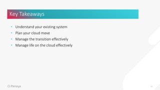 • Understand your existing system
• Plan your cloud move
• Manage the transition effectively
• Manage life on the cloud effectively
Key Takeaways
16
 