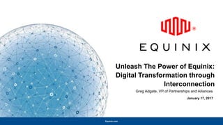 Equinix.com
Unleash The Power of Equinix:
Digital Transformation through
Interconnection
January 17, 2017
Greg Adgate, VP of Partnerships and Alliances
 