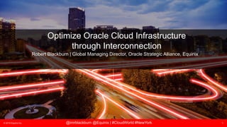 © 2018 Equinix Inc. 1@imrblackburn @Equinix | #CloudWorld #NewYork
Optimize Oracle Cloud Infrastructure
through Interconnection
Robert Blackburn | Global Managing Director, Oracle Strategic Alliance, Equinix
 