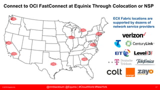 © 2018 Equinix Inc. 17@imrblackburn @Equinix | #CloudWorld #NewYork
Connect to OCI FastConnect at Equinix Through Colocation or NSP
ECX Fabric locations are
supported by dozens of
network service providers
 