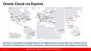 © 2018 Equinix Inc. 18@imrblackburn @Equinix | #CloudWorld #NewYork
Oracle Cloud via Equinix
Equinix is connecting our global platform for digital business physically and virtually around
the world, enabling you to reach everywhere, interconnect everyone and integrate everything.
 