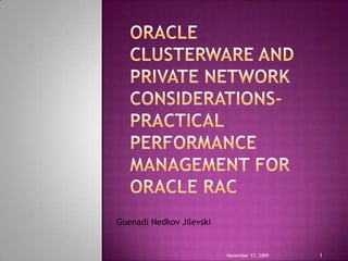 Oracle Clusterware and Private Network Considerations- Practical Performance Management for Oracle RAC November 12, 2009 1 Guenadi Nedkov Jilevski 
