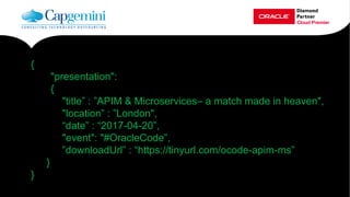 {
"presentation":
{
"title” : ”APIM & Microservices – a match made in heaven",
"location” : ”London",
“date” : “2017-04-20”,
"event": "#OracleCode”,
”downloadUrl” : “https://tinyurl.com/ocode-apim-ms”
}
}
 