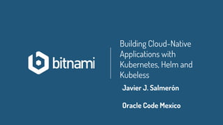 Building Cloud-Native
Applications with
Kubernetes, Helm and
Kubeless
Javier J. Salmerón
Oracle Code Mexico
 