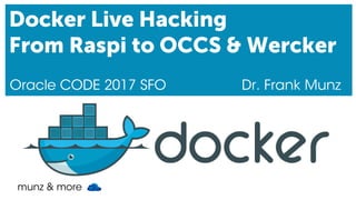 munz & more
Docker Live Hacking
From Raspi to OCCS & Wercker
Oracle CODE 2017 SFO Dr. Frank Munz
 